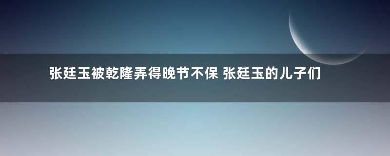 张廷玉被乾隆弄得晚节不保 张廷玉的儿子们又是什么结局